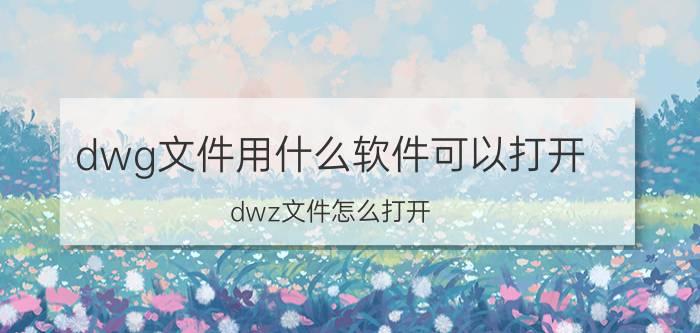 dwg文件用什么软件可以打开 dwz文件怎么打开？